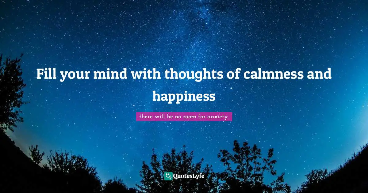 Fill your mind with thoughts of calmness and happiness