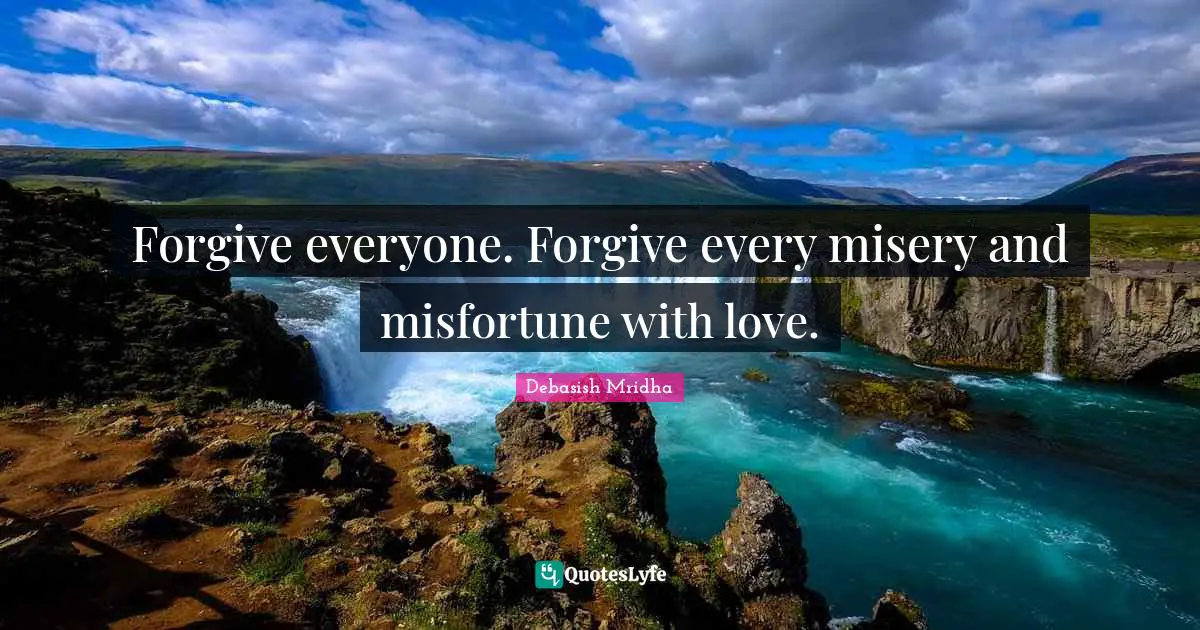 Forgive everyone. Forgive every misery and misfortune with love.