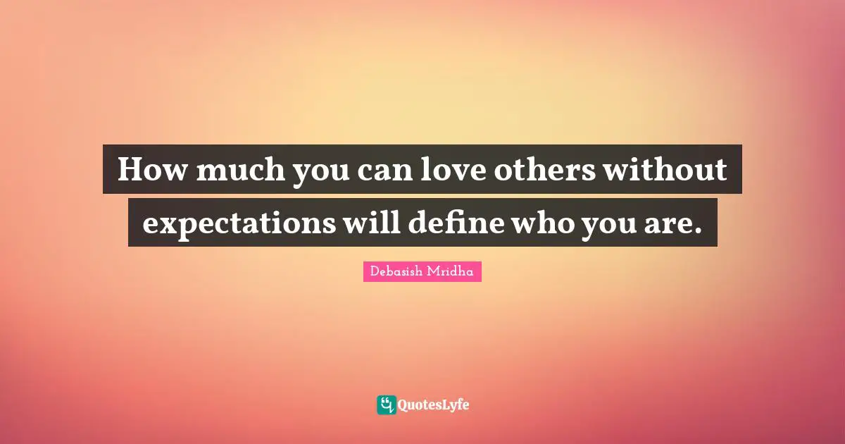 How much you can love others without expectations will define who you are.