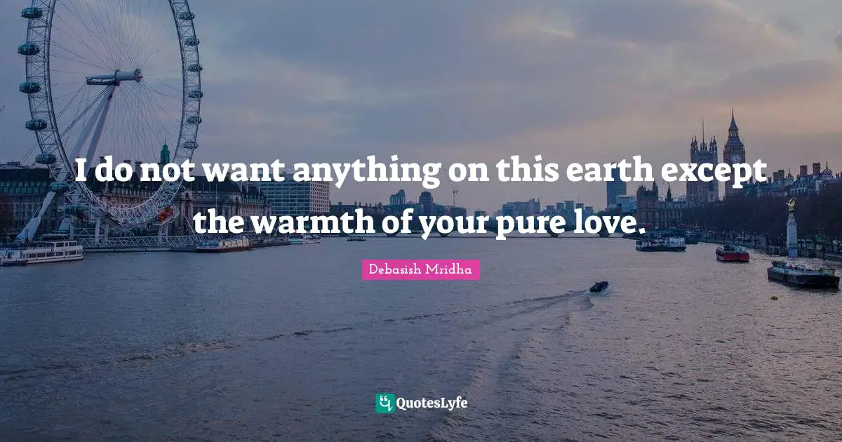 I do not want anything on this earth except the warmth of your pure love.