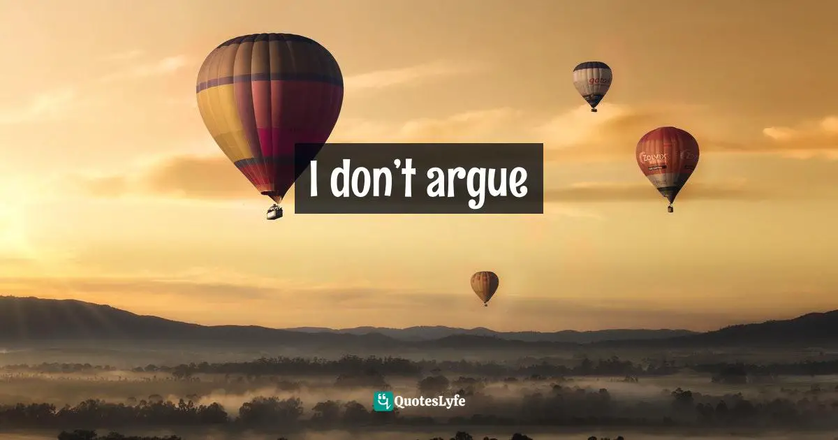 I don’t argue