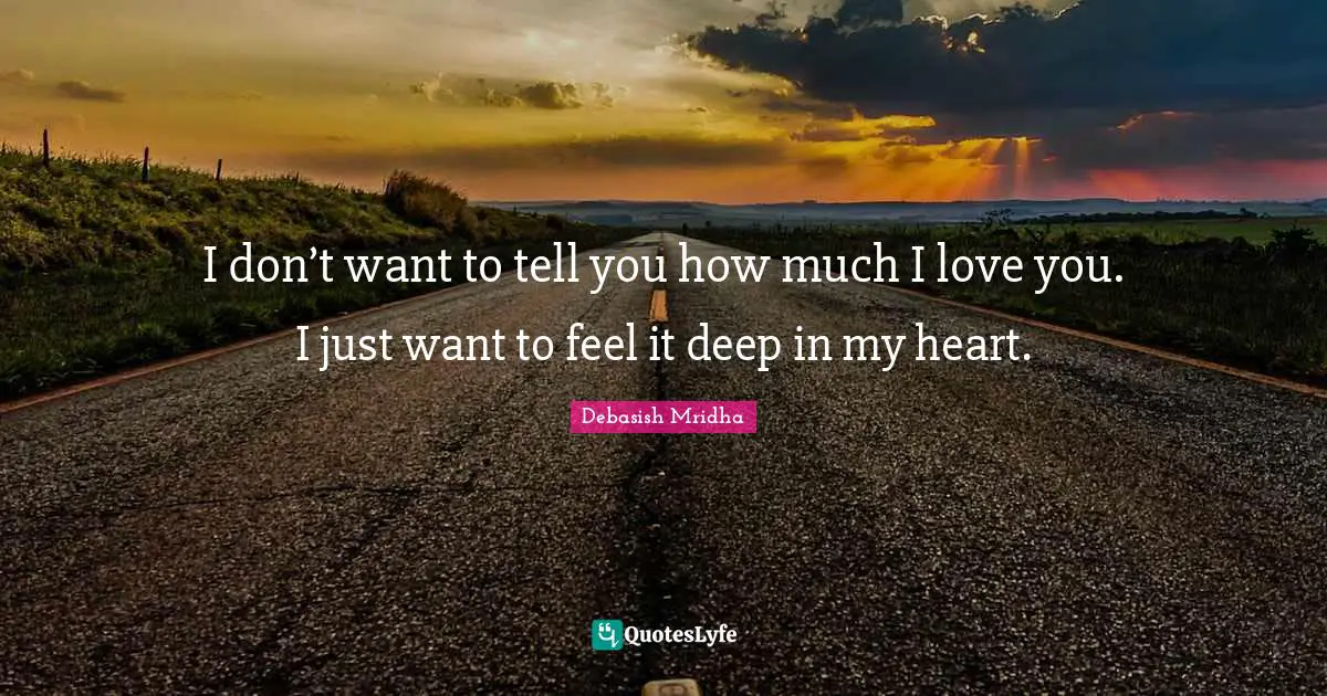 I don’t want to tell you how much I love you. I just want to feel it deep in my heart.