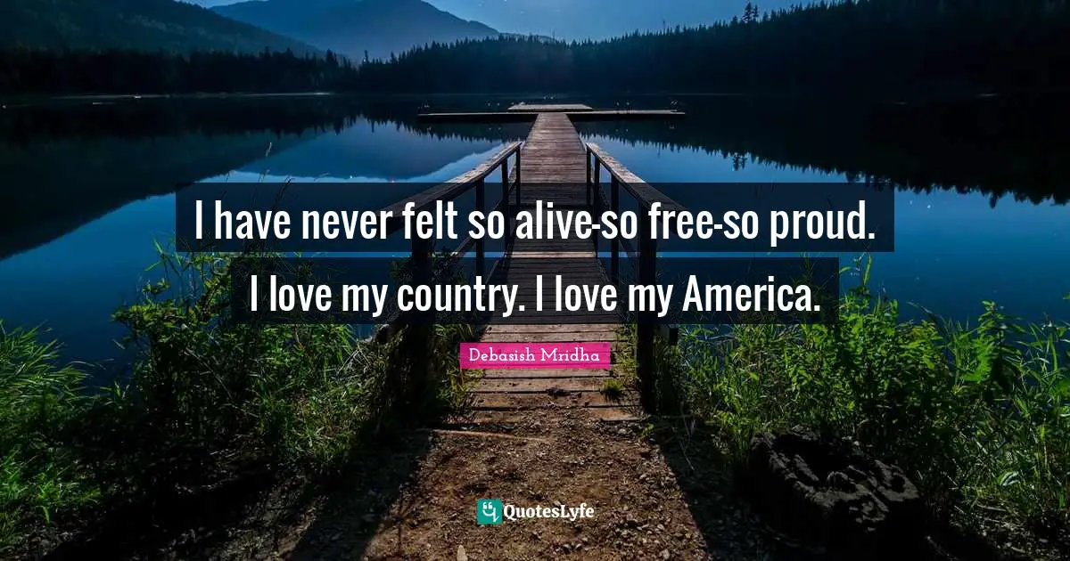 I have never felt so alive—so free—so proud. I love my country. I love my America.