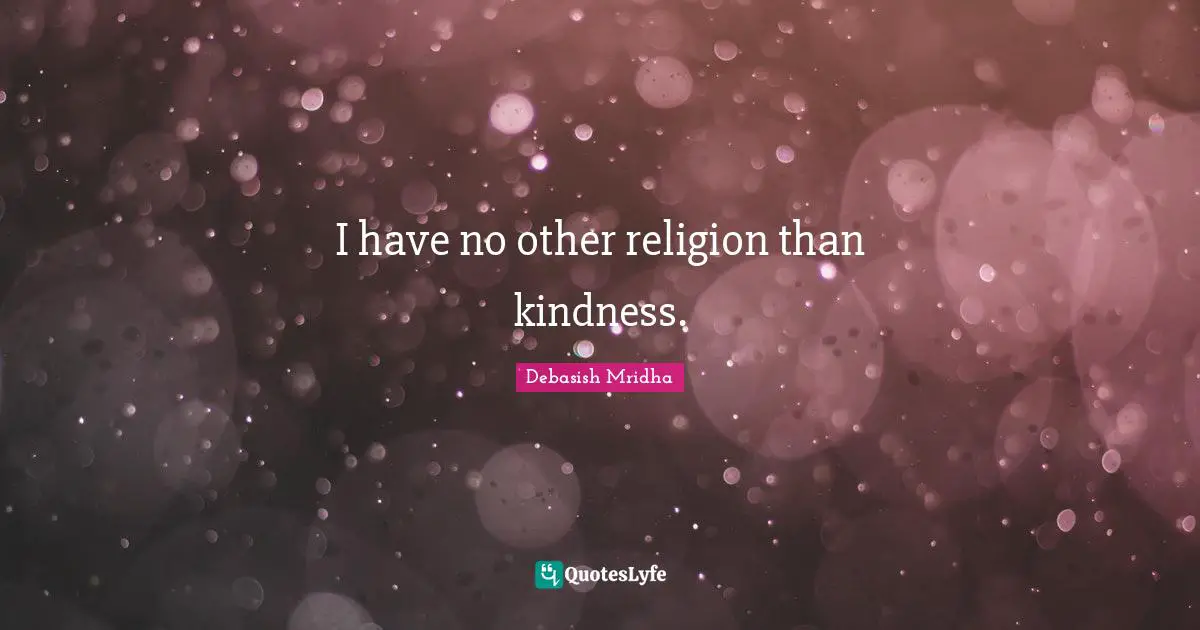I have no other religion than kindness.