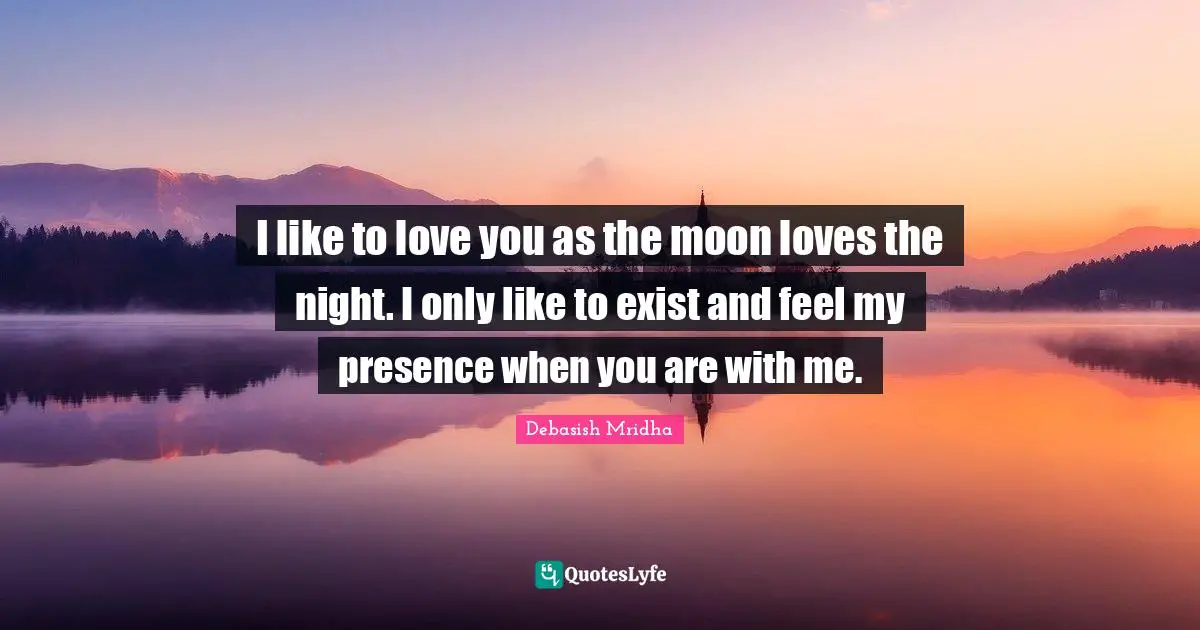 I like to love you as the moon loves the night. I only like to exist and feel my presence when you are with me.