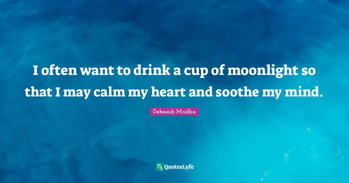 I often want to drink a cup of moonlight so that I may calm my heart and soothe my mind.