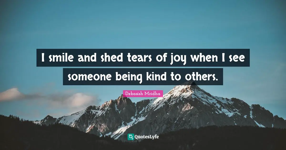 Tears Of Joy Quotes: "I smile and shed tears of joy when I see someone being kind to others."