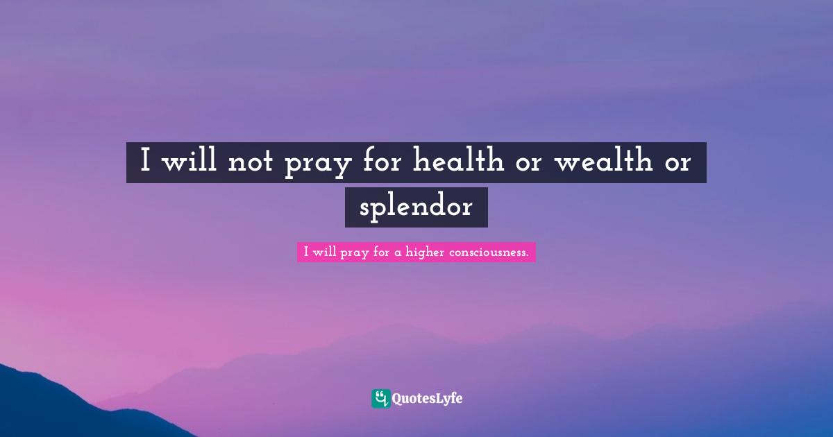 I will not pray for health or wealth or splendor