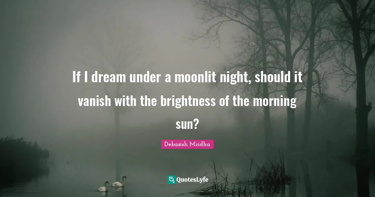 If I dream under a moonlit night, should it vanish with the brightness of the morning sun?