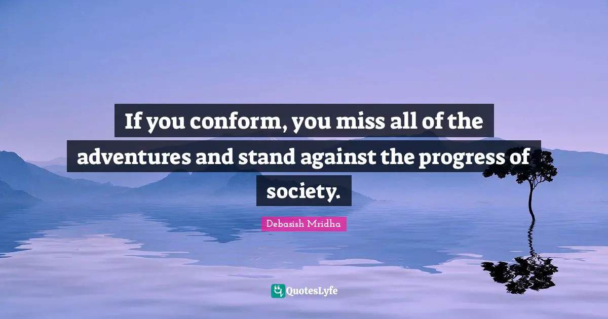 If you conform, you miss all of the adventures and stand against the progress of society.