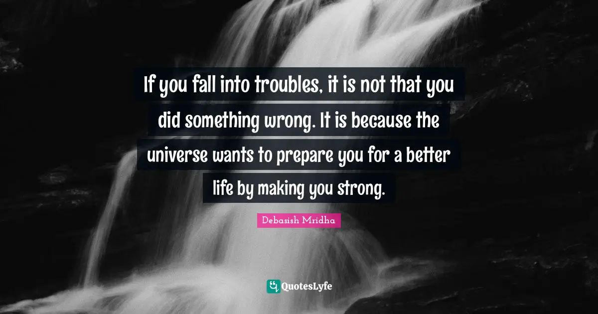 Dealing Quotes: "If you fall into troubles, it is not that you did something wrong. It is because the universe wants to prepare you for a better life by making you strong."