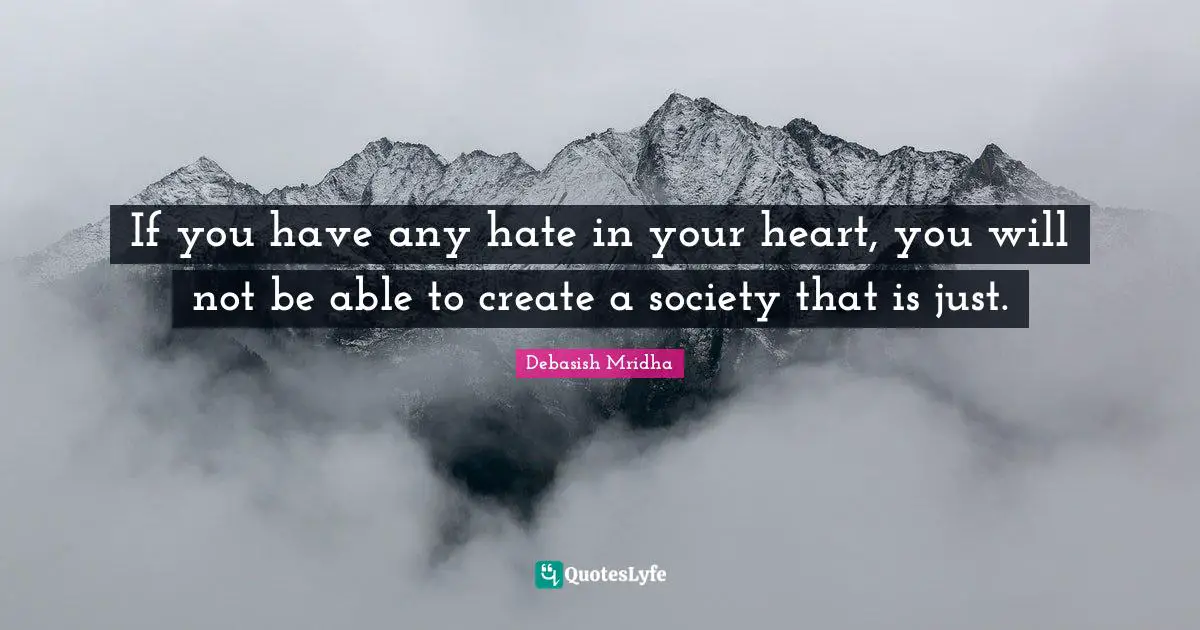 If you have any hate in your heart, you will not be able to create a society that is just.