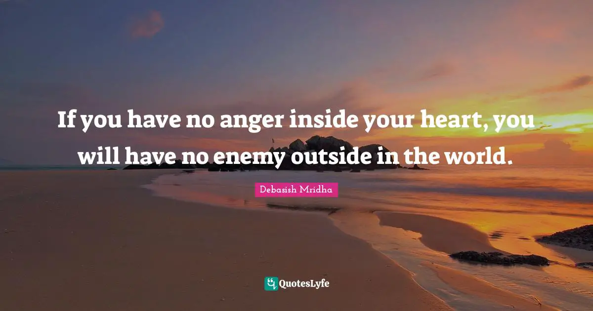 If you have no anger inside your heart, you will have no enemy outside in the world.
