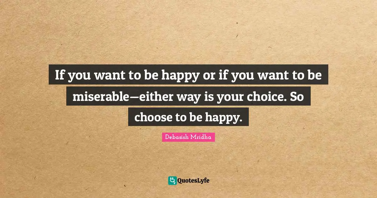 Choose To Be Happy Quotes: "If you want to be happy or if you want to be miserable—either way is your choice. So choose to be happy."