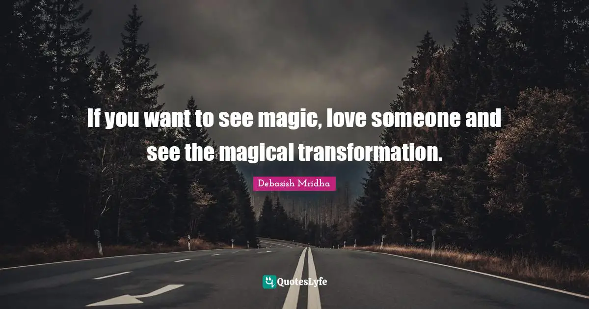 If you want to see magic, love someone and see the magical transformation.