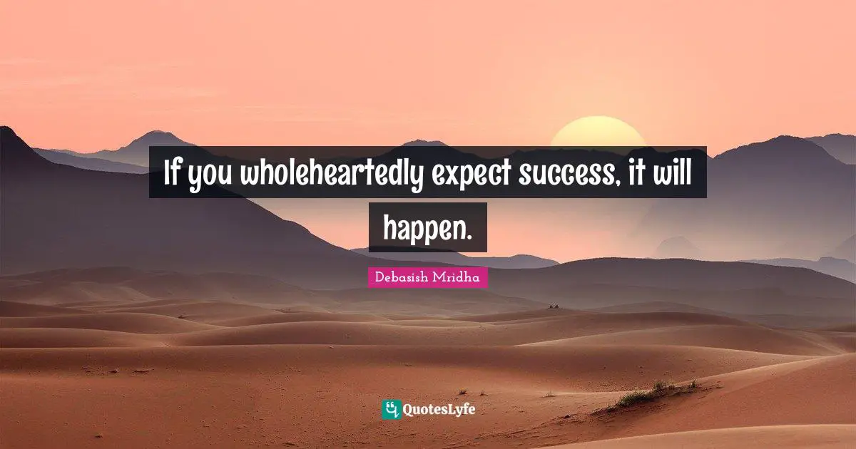 If you wholeheartedly expect success, it will happen.