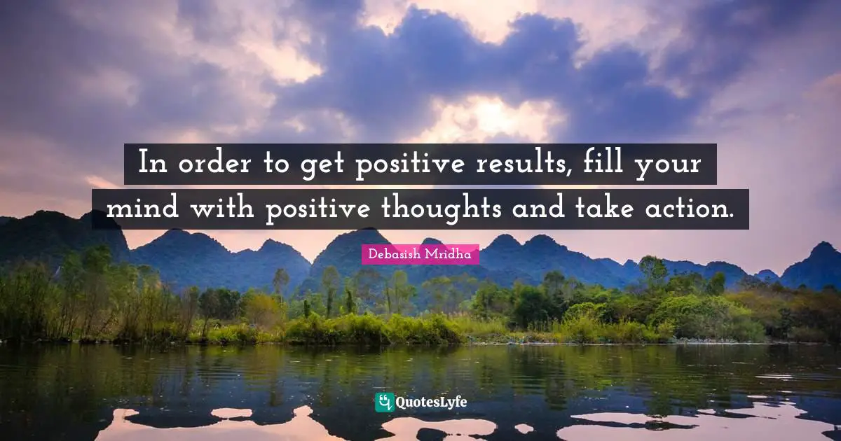 When To Take Action Quotes: "In order to get positive results, fill your mind with positive thoughts and take action."