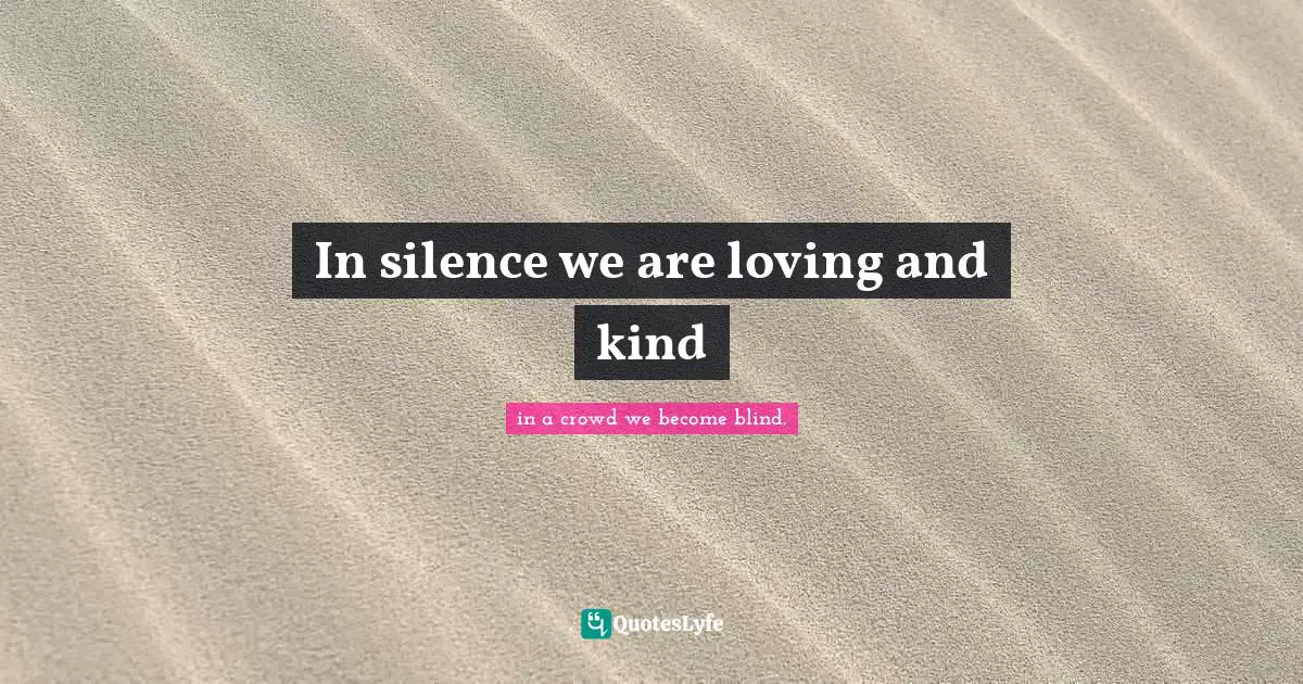 In silence we are loving and kind