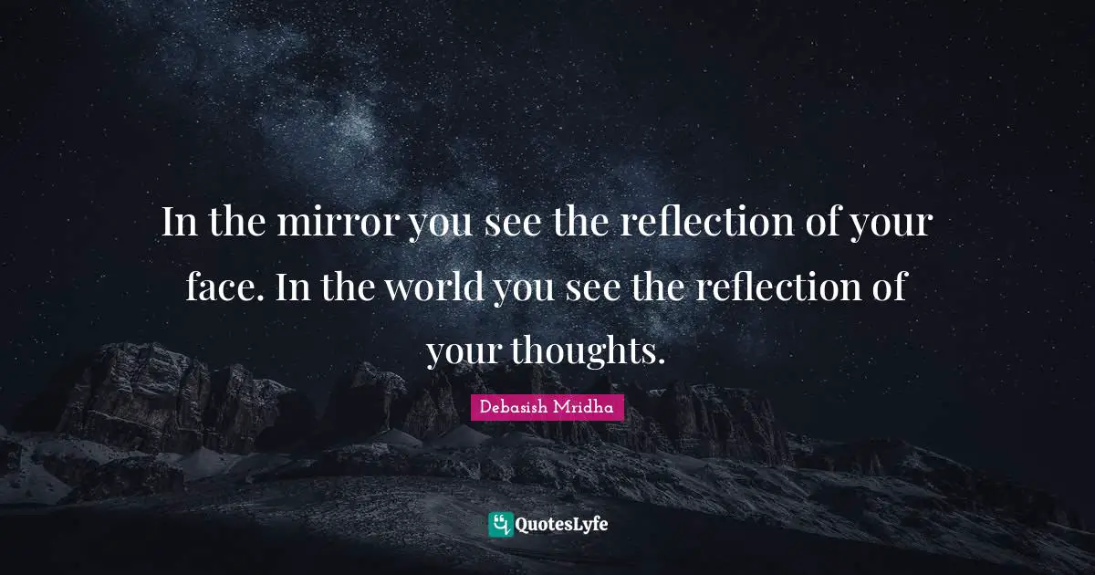In the mirror you see the reflection of your face. In the world you see the reflection of your thoughts.