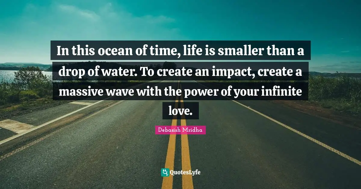 In this ocean of time, life is smaller than a drop of water. To create an impact, create a massive wave with the power of your infinite love.