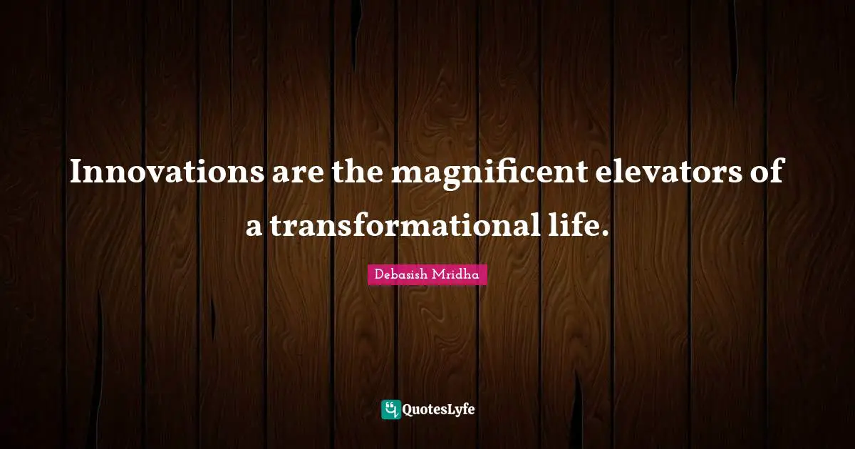 Innovations are the magnificent elevators of a transformational life.