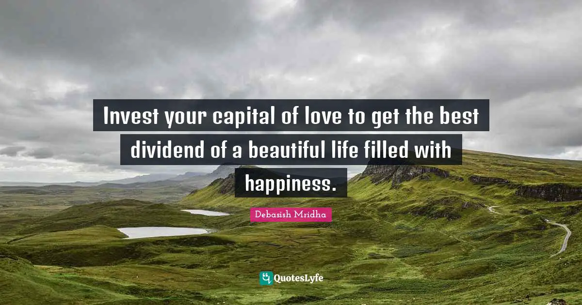 Invest your capital of love to get the best dividend of a beautiful life filled with happiness.
