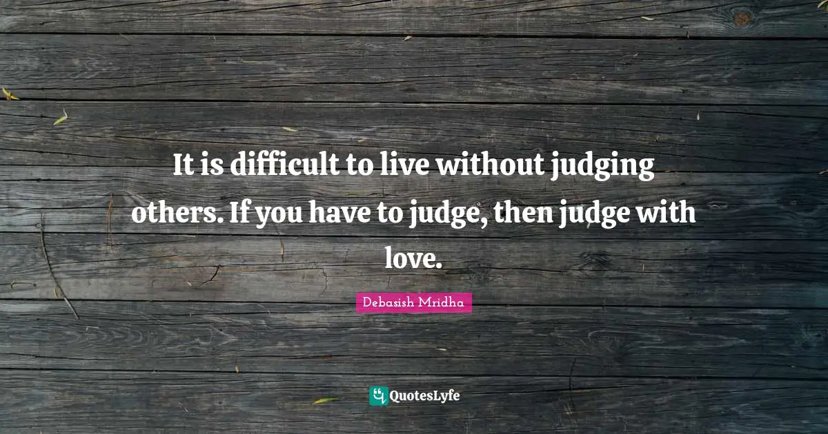 It is difficult to live without judging others. If you have to judge, then judge with love.