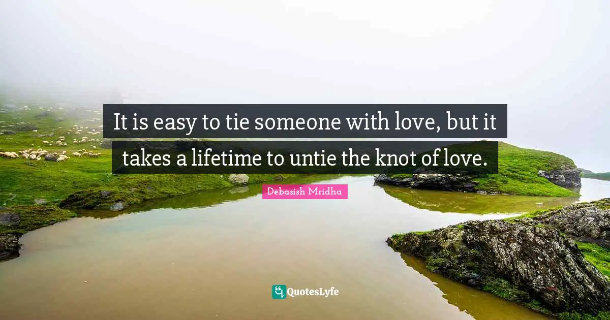 It is easy to tie someone with love, but it takes a lifetime to untie the knot of love.