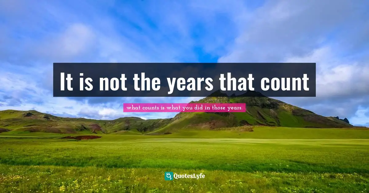 It is not the years that count