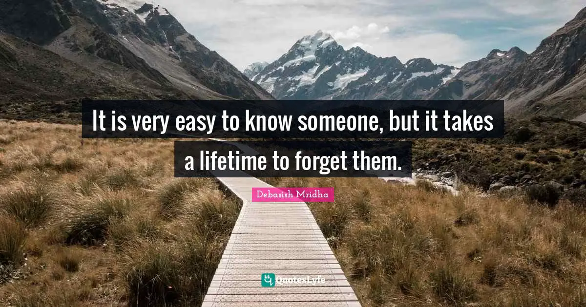 It is very easy to know someone, but it takes a lifetime to forget them.