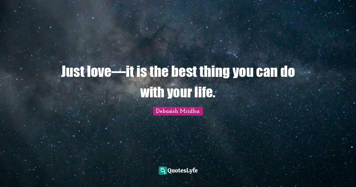 Just love—it is the best thing you can do with your life.