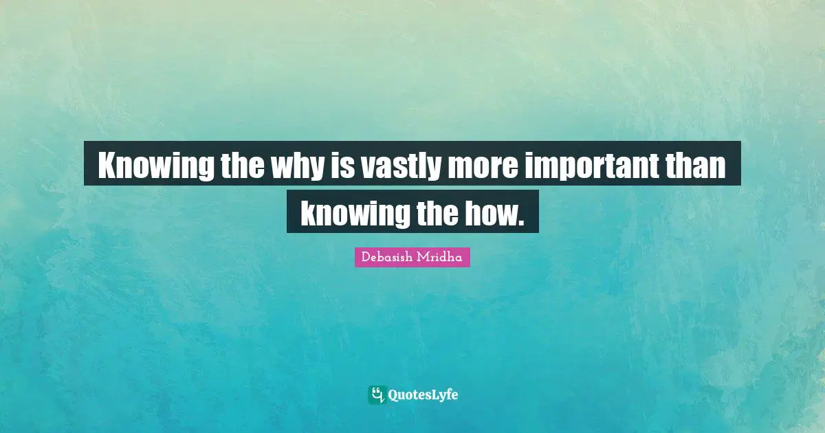 Knowing the why is vastly more important than knowing the how.