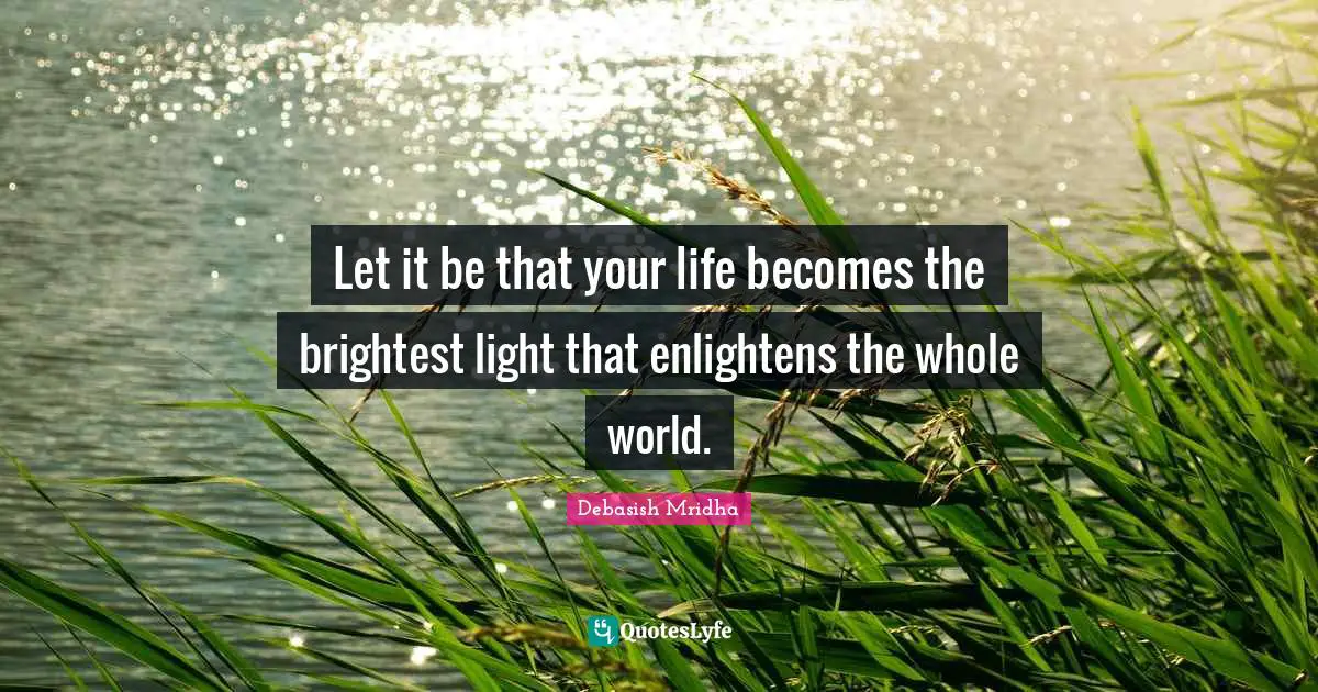 Brightest Quotes: "Let it be that your life becomes the brightest light that enlightens the whole world."