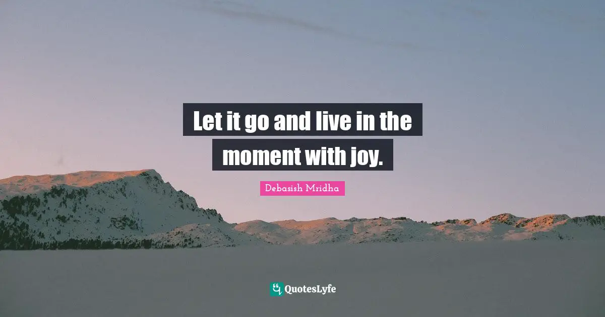 Let it go and live in the moment with joy.