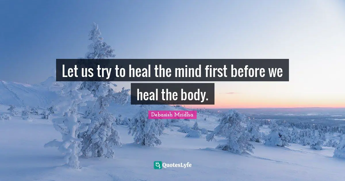 Let us try to heal the mind first before we heal the body.