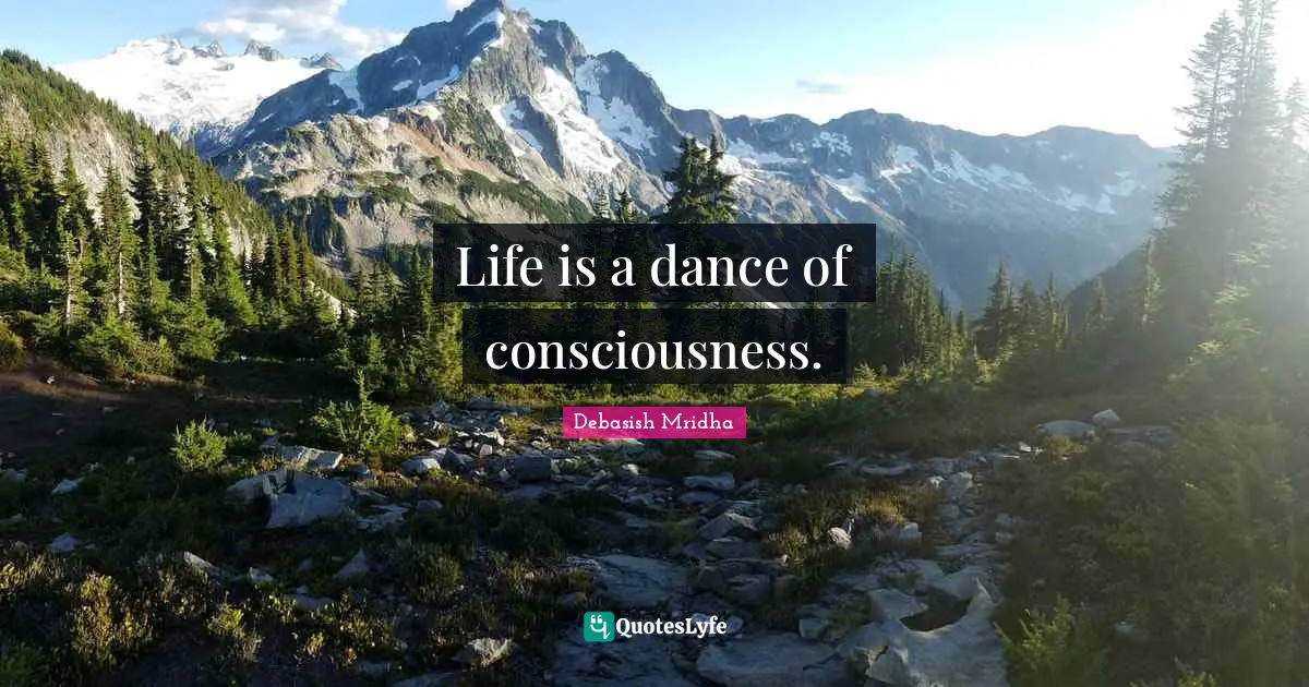 Life is a dance of consciousness.