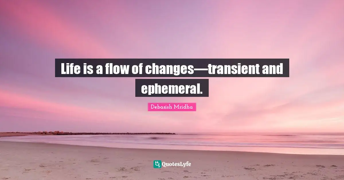 Life is a flow of changes—transient and ephemeral.