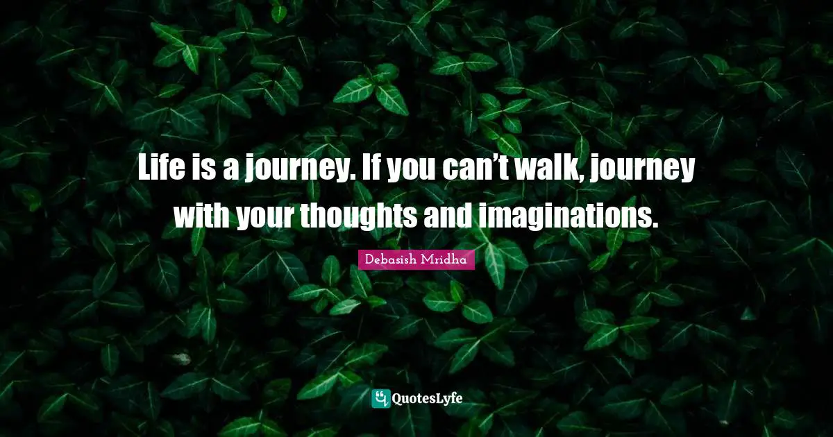 Debasish Mridha Quotes: Life is a journey. If you can’t walk, journey with your thoughts and imaginations.