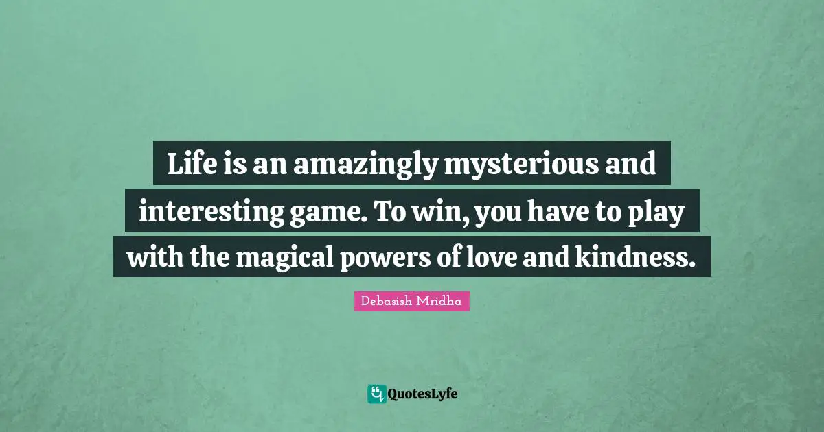 Life is an amazingly mysterious and interesting game. To win, you have to play with the magical powers of love and kindness.