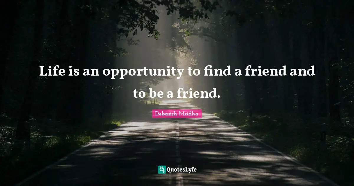 Life is an opportunity to find a friend and to be a friend.
