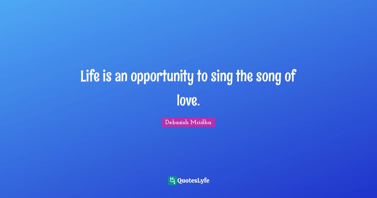 Life is an opportunity to sing the song of love.