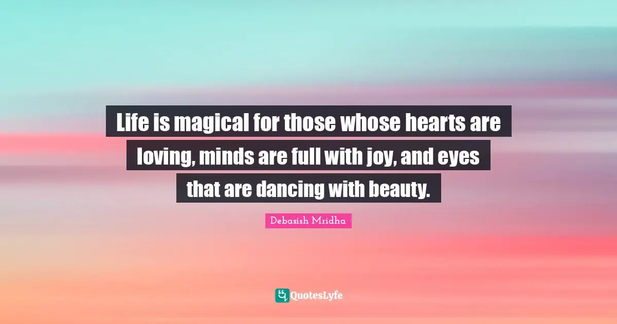 Life is magical for those whose hearts are loving, minds are full with joy, and eyes that are dancing with beauty.