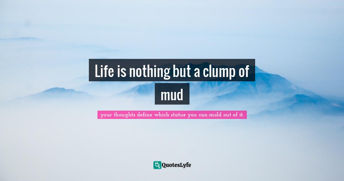 Life is nothing but a clump of mud