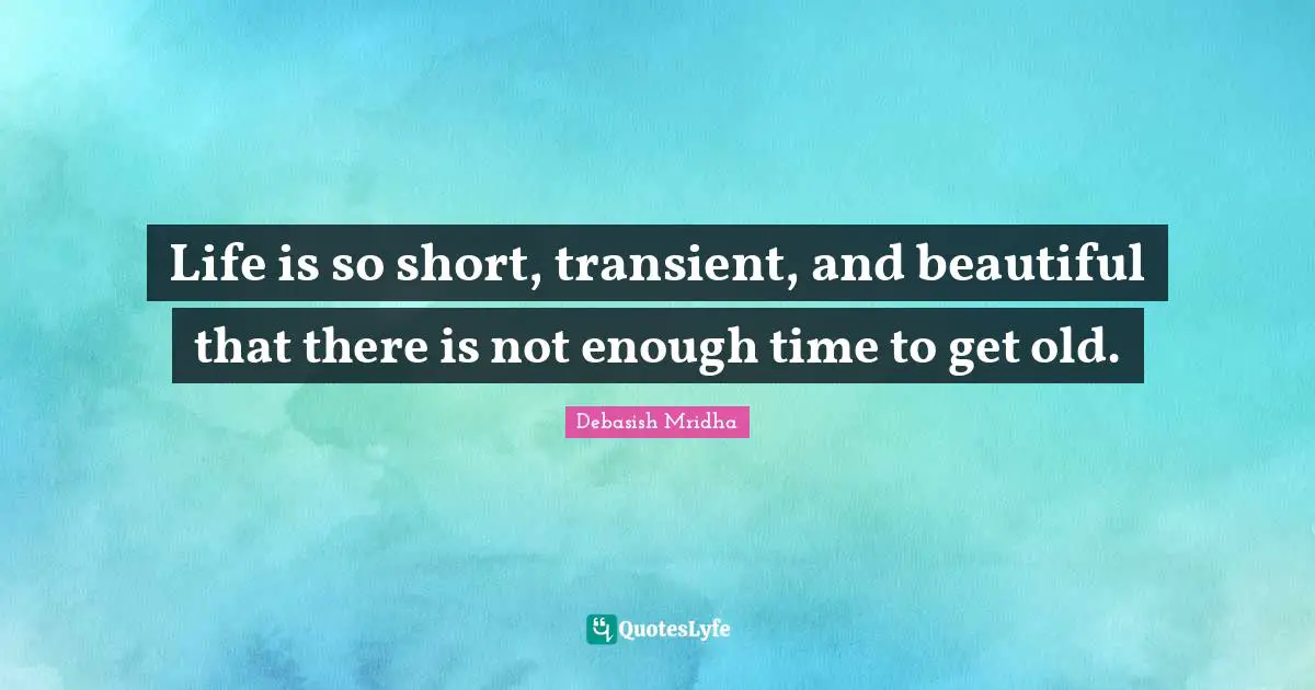 Life is so short, transient, and beautiful that there is not enough time to get old.