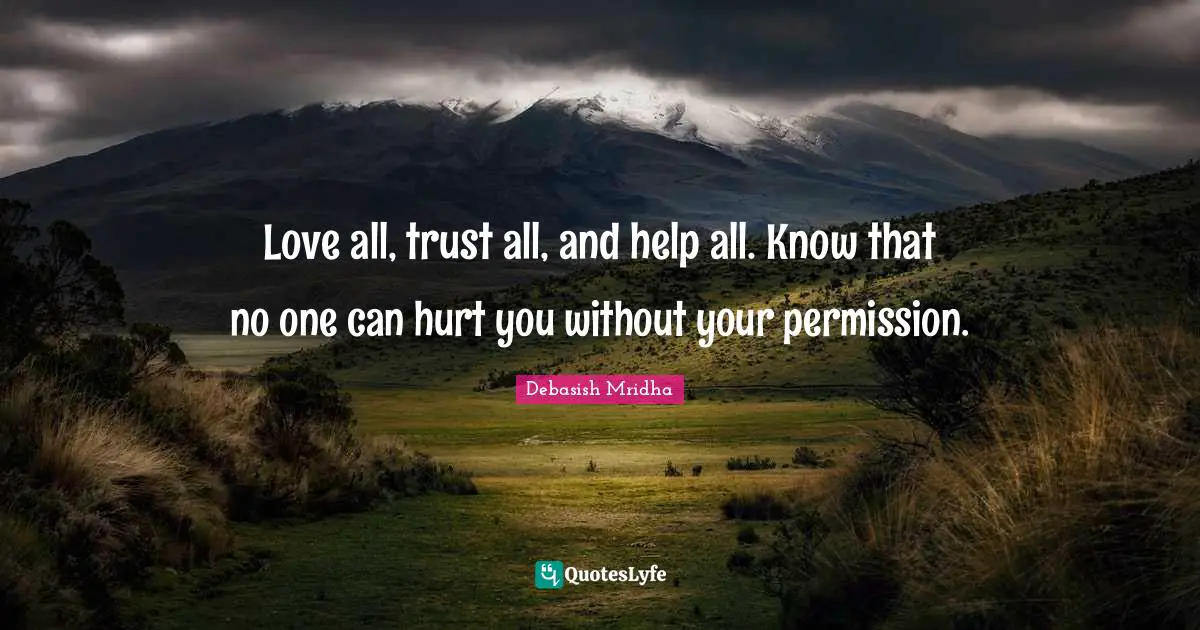Love all, trust all, and help all. Know that no one can hurt you without your permission.