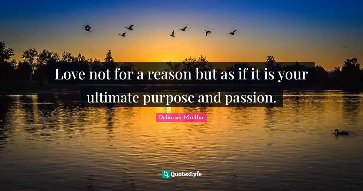 Love not for a reason but as if it is your ultimate purpose and passion.