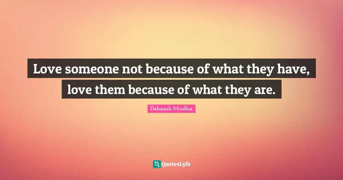 Love someone not because of what they have, love them because of what they are.