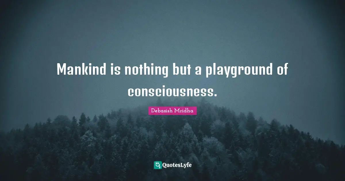 Mankind is nothing but a playground of consciousness.