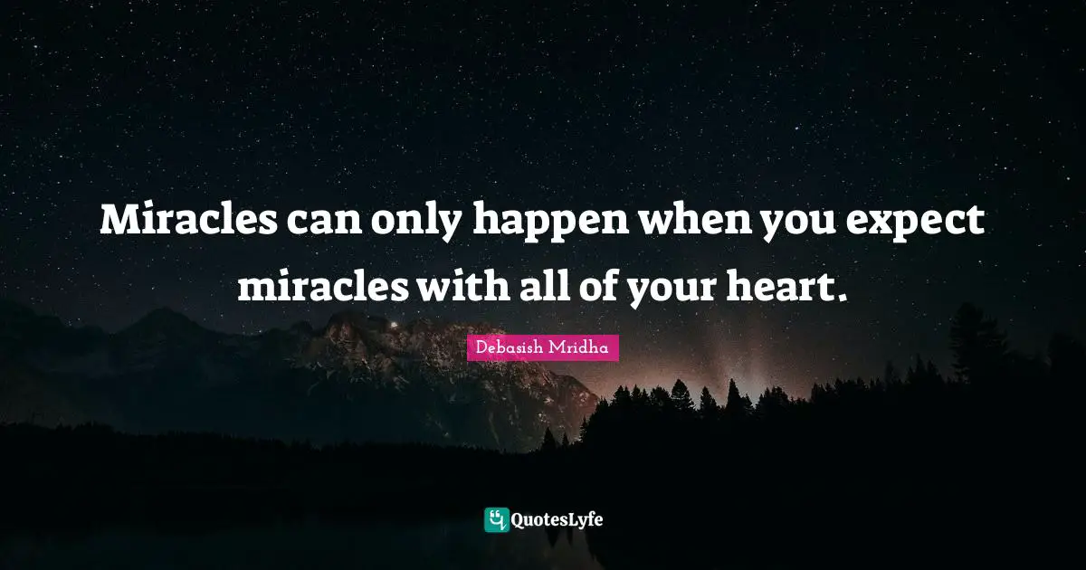 Miracles can only happen when you expect miracles with all of your heart.