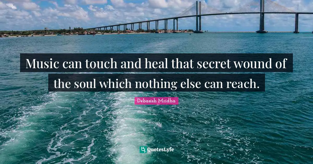 Music can touch and heal that secret wound of the soul which nothing else can reach.